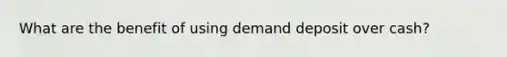 What are the benefit of using demand deposit over cash?