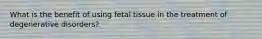 What is the benefit of using fetal tissue in the treatment of degenerative disorders?