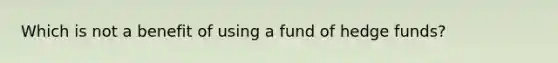 Which is not a benefit of using a fund of hedge funds?