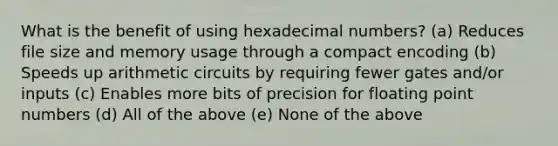 What is the benefit of using hexadecimal numbers? (a) Reduces file size and memory usage through a compact encoding (b) Speeds up arithmetic circuits by requiring fewer gates and/or inputs (c) Enables more bits of precision for floating point numbers (d) All of the above (e) None of the above