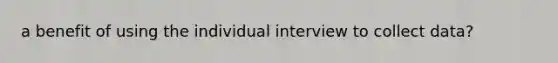 a benefit of using the individual interview to collect data?