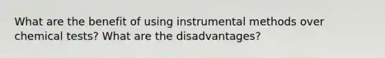 What are the benefit of using instrumental methods over chemical tests? What are the disadvantages?