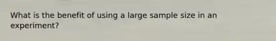 What is the benefit of using a large sample size in an experiment?
