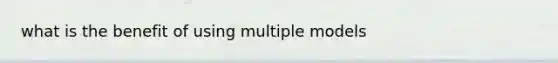 what is the benefit of using multiple models