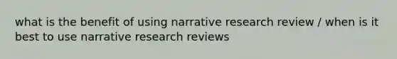 what is the benefit of using narrative research review / when is it best to use narrative research reviews