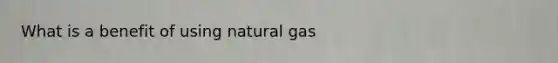 What is a benefit of using natural gas