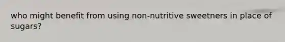 who might benefit from using non-nutritive sweetners in place of sugars?