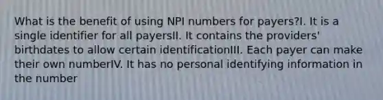 What is the benefit of using NPI numbers for payers?I. It is a single identifier for all payersII. It contains the providers' birthdates to allow certain identificationIII. Each payer can make their own numberIV. It has no personal identifying information in the number