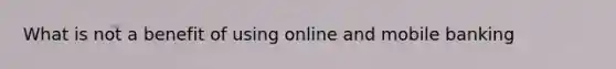 What is not a benefit of using online and mobile banking