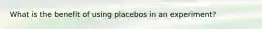 What is the benefit of using placebos in an experiment?