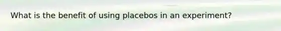 What is the benefit of using placebos in an experiment?