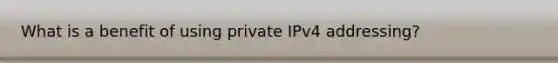 What is a benefit of using private IPv4 addressing?