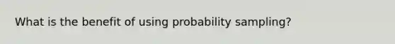 What is the benefit of using probability sampling?