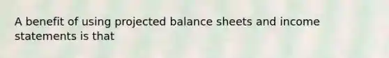 A benefit of using projected balance sheets and <a href='https://www.questionai.com/knowledge/kCPMsnOwdm-income-statement' class='anchor-knowledge'>income statement</a>s is that