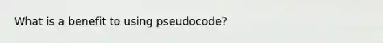 What is a benefit to using pseudocode?