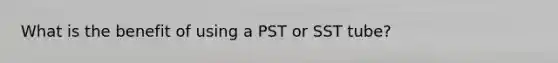 What is the benefit of using a PST or SST tube?