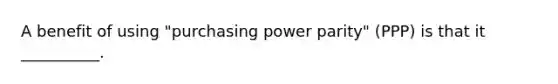 A benefit of using "purchasing power parity" (PPP) is that it __________.