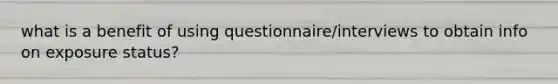 what is a benefit of using questionnaire/interviews to obtain info on exposure status?