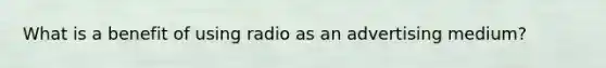 What is a benefit of using radio as an advertising medium?