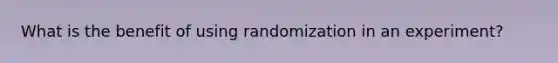 What is the benefit of using randomization in an experiment?