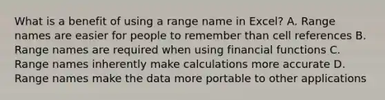 What is a benefit of using a range name in Excel? A. Range names are easier for people to remember than cell references B. Range names are required when using financial functions C. Range names inherently make calculations more accurate D. Range names make the data more portable to other applications