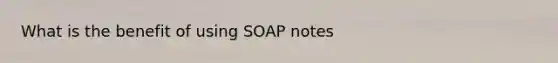 What is the benefit of using SOAP notes