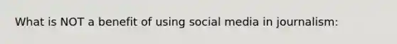 What is NOT a benefit of using social media in journalism: