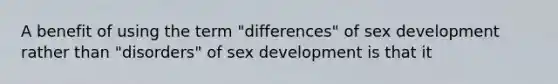 A benefit of using the term "differences" of sex development rather than "disorders" of sex development is that it