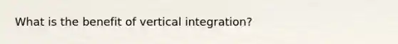 What is the benefit of vertical integration?