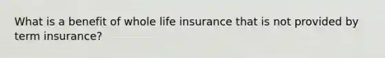 What is a benefit of whole life insurance that is not provided by term insurance?