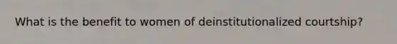 What is the benefit to women of deinstitutionalized courtship?