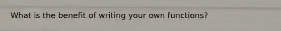 What is the benefit of writing your own functions?