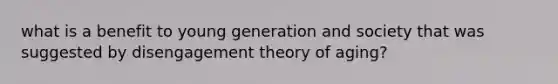 what is a benefit to young generation and society that was suggested by disengagement theory of aging?