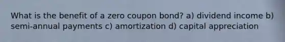 What is the benefit of a zero coupon bond? a) dividend income b) semi-annual payments c) amortization d) capital appreciation