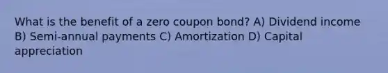 What is the benefit of a zero coupon bond? A) Dividend income B) Semi-annual payments C) Amortization D) Capital appreciation