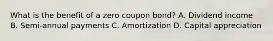 What is the benefit of a zero coupon bond? A. Dividend income B. Semi-annual payments C. Amortization D. Capital appreciation