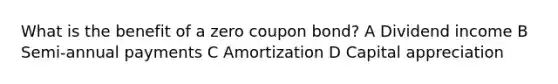 What is the benefit of a zero coupon bond? A Dividend income B Semi-annual payments C Amortization D Capital appreciation