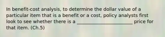 In benefit-cost analysis, to determine the dollar value of a particular item that is a benefit or a cost, policy analysts first look to see whether there is a ________________________ price for that item. (Ch.5)