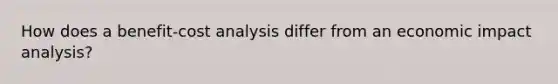 How does a benefit-cost analysis differ from an economic impact analysis?