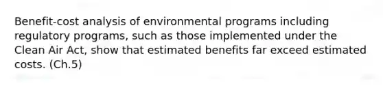 Benefit-cost analysis of environmental programs including regulatory programs, such as those implemented under the Clean Air Act, show that estimated benefits far exceed estimated costs. (Ch.5)