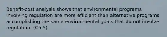 Benefit-cost analysis shows that environmental programs involving regulation are more efficient than alternative programs accomplishing the same environmental goals that do not involve regulation. (Ch.5)