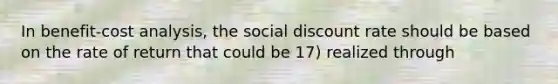 In benefit-cost analysis, the social discount rate should be based on the rate of return that could be 17) realized through