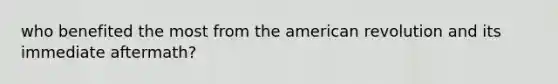 who benefited the most from the american revolution and its immediate aftermath?