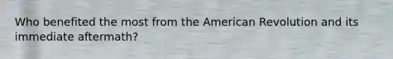 Who benefited the most from the American Revolution and its immediate aftermath?