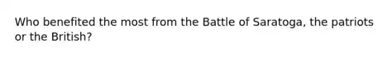 Who benefited the most from the Battle of Saratoga, the patriots or the British?