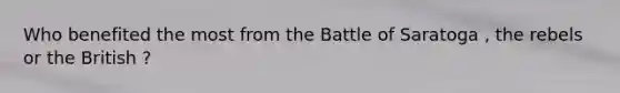 Who benefited the most from the Battle of Saratoga , the rebels or the British ?