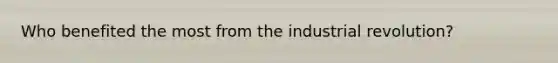 Who benefited the most from the industrial revolution?