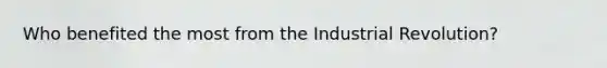 Who benefited the most from the Industrial Revolution?