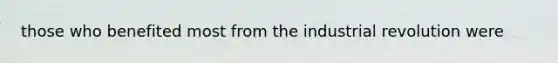 those who benefited most from the industrial revolution were