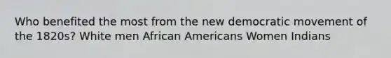 Who benefited the most from the new democratic movement of the 1820s? White men African Americans Women Indians